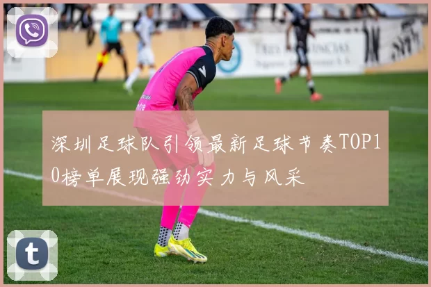 深圳足球队引领最新足球节奏TOP10榜单展现强劲实力与风采