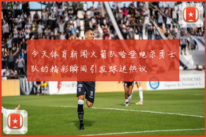 今天体育新闻火箭队哈登绝杀勇士队的精彩瞬间引发球迷热议