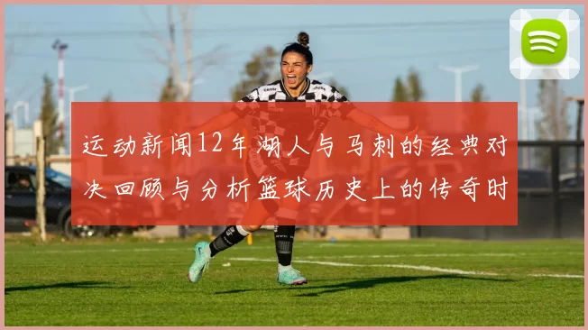 运动新闻12年湖人与马刺的经典对决回顾与分析篮球历史上的传奇时刻