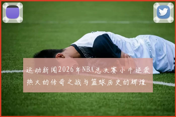 运动新闻2026年NBA总决赛小牛逆袭热火的传奇之战与篮球历史的辉煌时刻