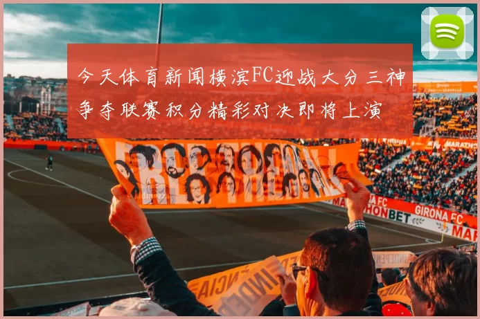 今天体育新闻横滨FC迎战大分三神争夺联赛积分精彩对决即将上演