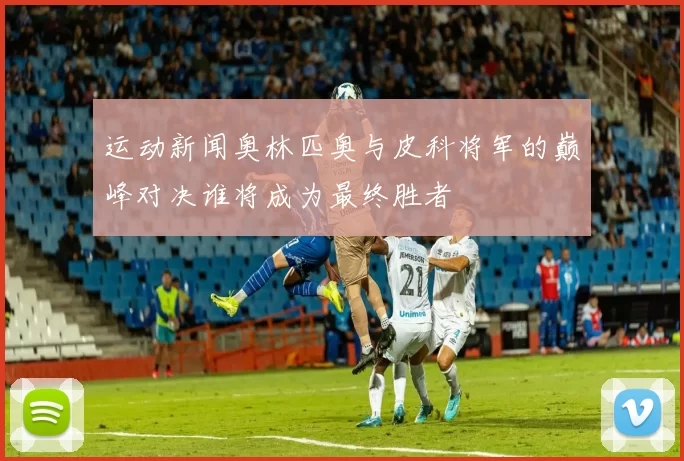 运动新闻奥林匹奥与皮科将军的巅峰对决谁将成为最终胜者