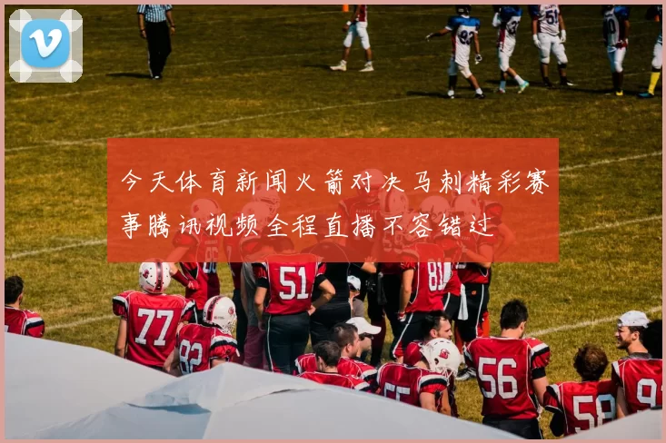 今天体育新闻火箭对决马刺精彩赛事腾讯视频全程直播不容错过