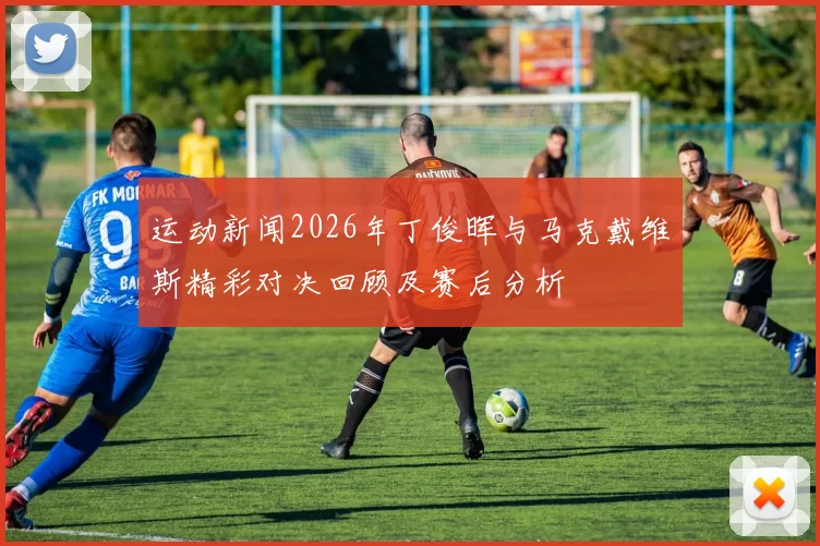 运动新闻2026年丁俊晖与马克戴维斯精彩对决回顾及赛后分析