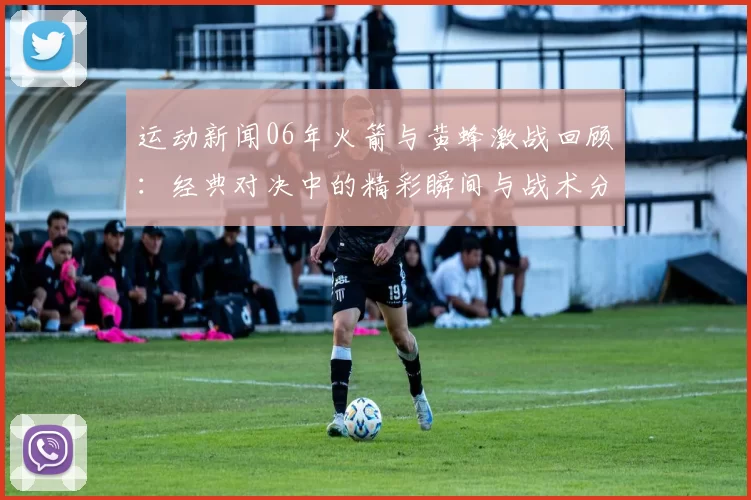 运动新闻06年火箭与黄蜂激战回顾：经典对决中的精彩瞬间与战术分析